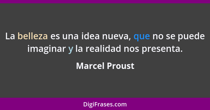 La belleza es una idea nueva, que no se puede imaginar y la realidad nos presenta.... - Marcel Proust