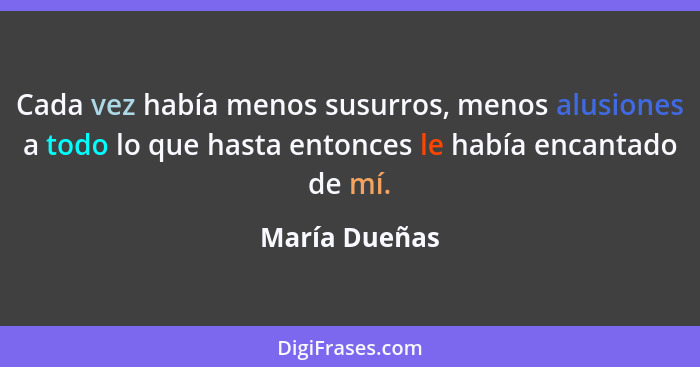 Cada vez había menos susurros, menos alusiones a todo lo que hasta entonces le había encantado de mí.... - María Dueñas