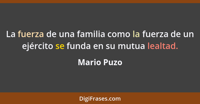 La fuerza de una familia como la fuerza de un ejército se funda en su mutua lealtad.... - Mario Puzo