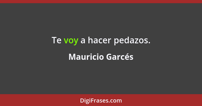 Te voy a hacer pedazos.... - Mauricio Garcés