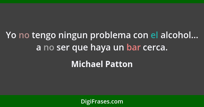 Yo no tengo ningun problema con el alcohol... a no ser que haya un bar cerca.... - Michael Patton