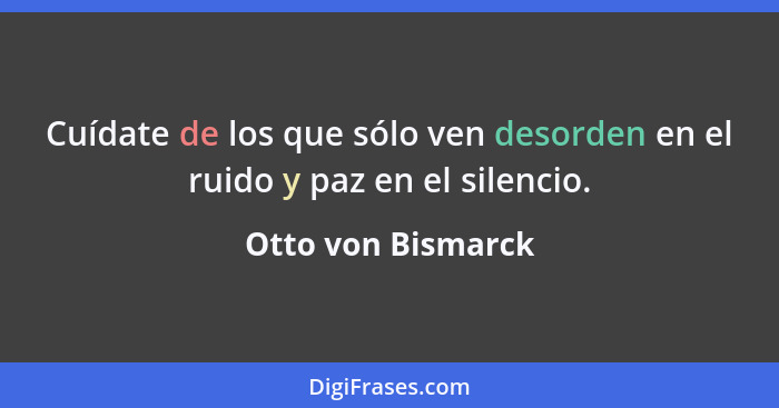 Cuídate de los que sólo ven desorden en el ruido y paz en el silencio.... - Otto von Bismarck