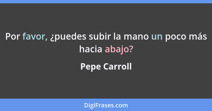 Por favor, ¿puedes subir la mano un poco más hacia abajo?... - Pepe Carroll