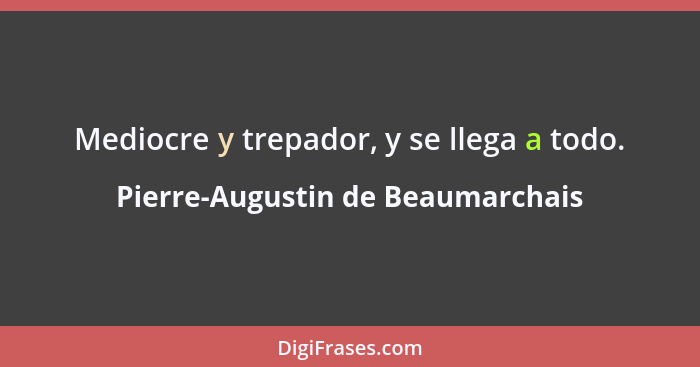 Mediocre y trepador, y se llega a todo.... - Pierre-Augustin de Beaumarchais