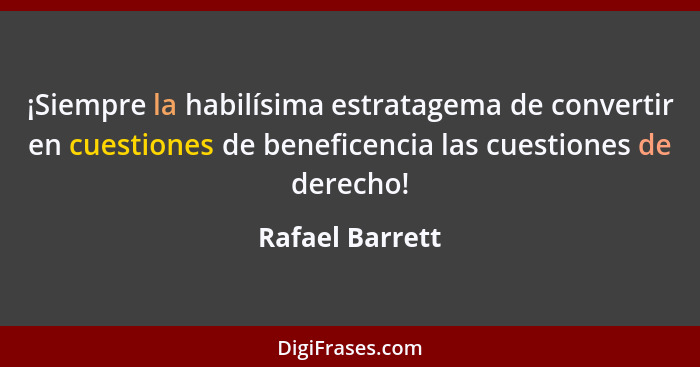 ¡Siempre la habilísima estratagema de convertir en cuestiones de beneficencia las cuestiones de derecho!... - Rafael Barrett