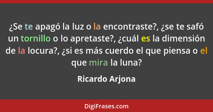 ¿Se te apagó la luz o la encontraste?, ¿se te safó un tornillo o lo apretaste?, ¿cuál es la dimensión de la locura?, ¿si es más cuerd... - Ricardo Arjona