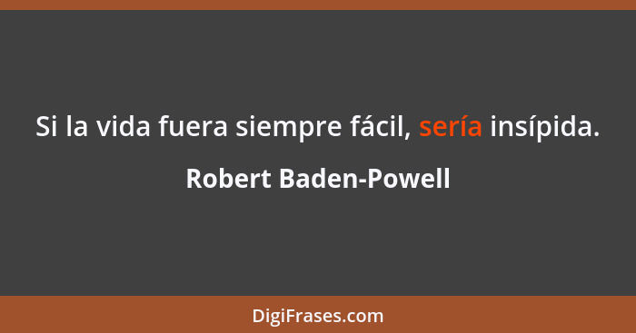Si la vida fuera siempre fácil, sería insípida.... - Robert Baden-Powell