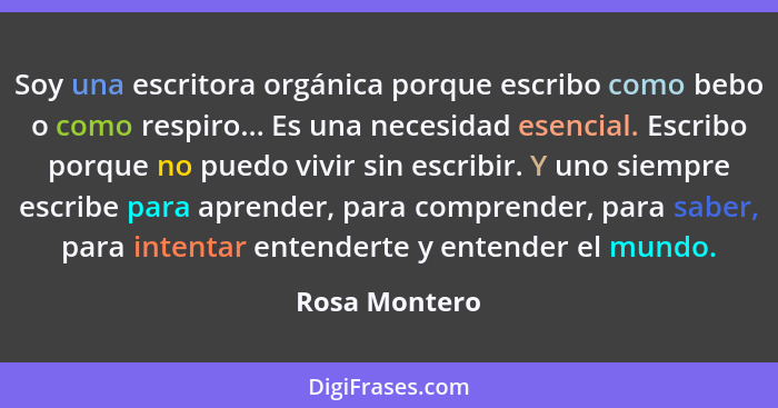 Soy una escritora orgánica porque escribo como bebo o como respiro... Es una necesidad esencial. Escribo porque no puedo vivir sin escr... - Rosa Montero