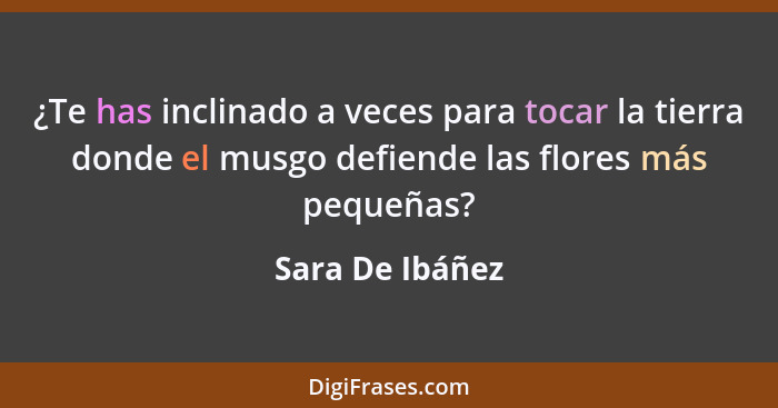 ¿Te has inclinado a veces para tocar la tierra donde el musgo defiende las flores más pequeñas?... - Sara De Ibáñez