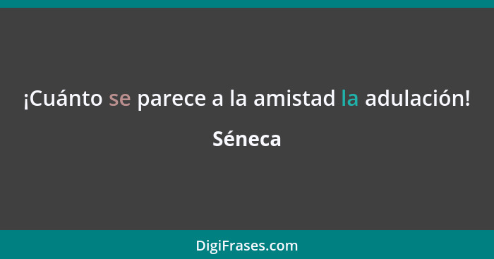 ¡Cuánto se parece a la amistad la adulación!... - Séneca