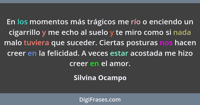 En los momentos más trágicos me río o enciendo un cigarrillo y me echo al suelo y te miro como si nada malo tuviera que suceder. Cier... - Silvina Ocampo