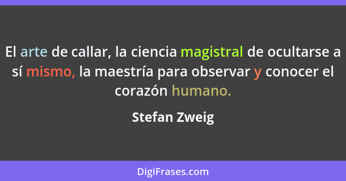 El arte de callar, la ciencia magistral de ocultarse a sí mismo, la maestría para observar y conocer el corazón humano.... - Stefan Zweig