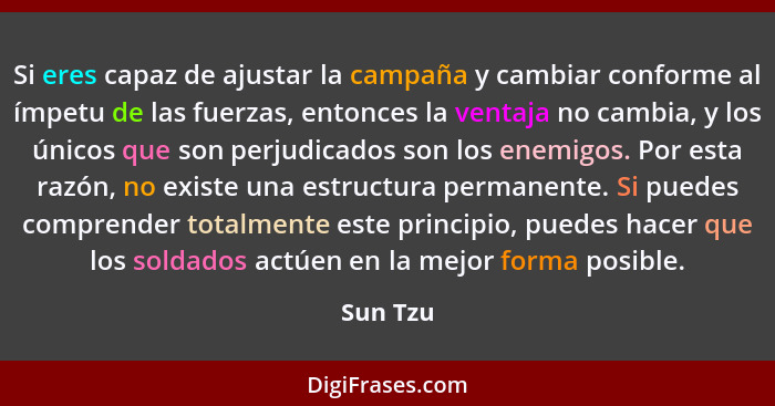 Si eres capaz de ajustar la campaña y cambiar conforme al ímpetu de las fuerzas, entonces la ventaja no cambia, y los únicos que son perjudi... - Sun Tzu