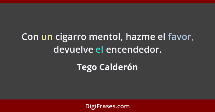 Con un cigarro mentol, hazme el favor, devuelve el encendedor.... - Tego Calderón