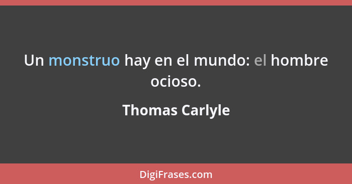 Un monstruo hay en el mundo: el hombre ocioso.... - Thomas Carlyle