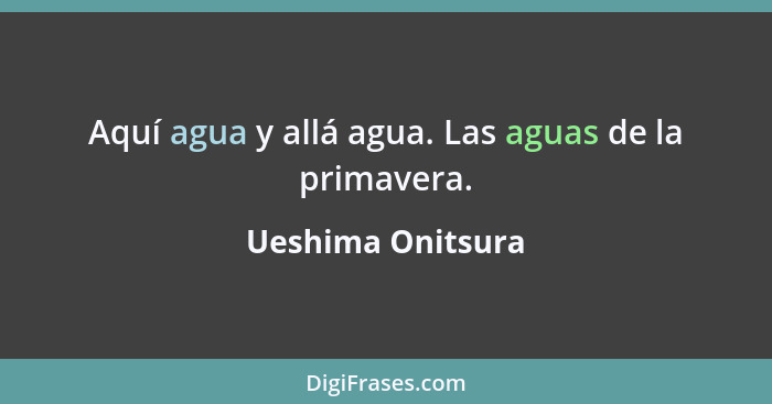 Aquí agua y allá agua. Las aguas de la primavera.... - Ueshima Onitsura