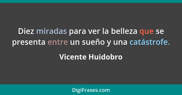 Diez miradas para ver la belleza que se presenta entre un sueño y una catástrofe.... - Vicente Huidobro