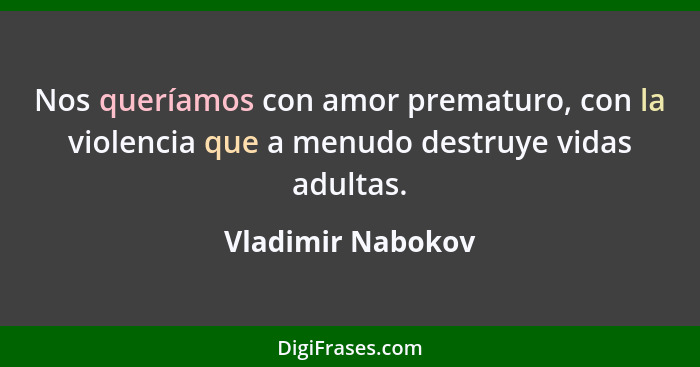 Nos queríamos con amor prematuro, con la violencia que a menudo destruye vidas adultas.... - Vladimir Nabokov