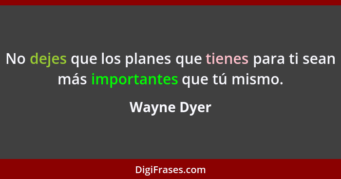 No dejes que los planes que tienes para ti sean más importantes que tú mismo.... - Wayne Dyer