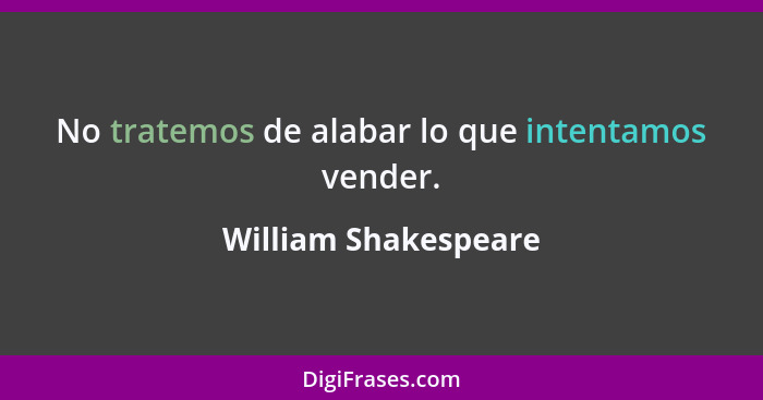 No tratemos de alabar lo que intentamos vender.... - William Shakespeare