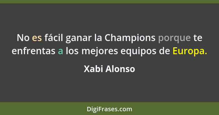 No es fácil ganar la Champions porque te enfrentas a los mejores equipos de Europa.... - Xabi Alonso