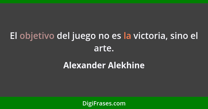 El objetivo del juego no es la victoria, sino el arte.... - Alexander Alekhine