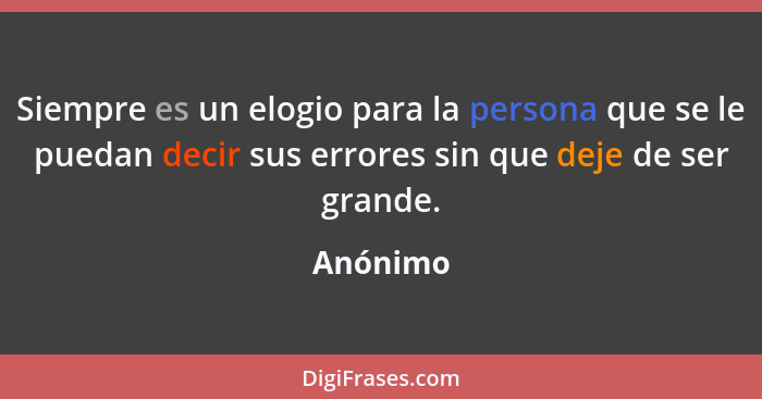 Siempre es un elogio para la persona que se le puedan decir sus errores sin que deje de ser grande.... - Anónimo