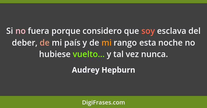 Si no fuera porque considero que soy esclava del deber, de mi país y de mi rango esta noche no hubiese vuelto... y tal vez nunca.... - Audrey Hepburn