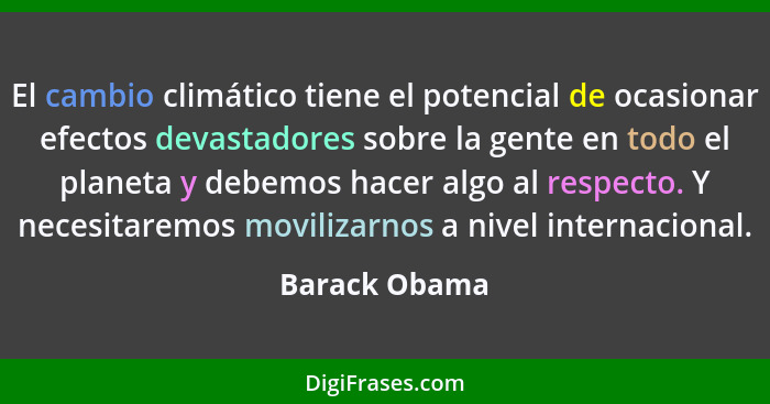 El cambio climático tiene el potencial de ocasionar efectos devastadores sobre la gente en todo el planeta y debemos hacer algo al resp... - Barack Obama