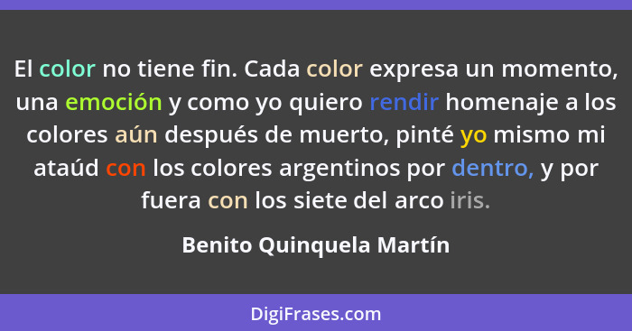 El color no tiene fin. Cada color expresa un momento, una emoción y como yo quiero rendir homenaje a los colores aún después... - Benito Quinquela Martín