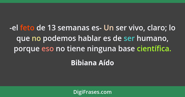 -el feto de 13 semanas es- Un ser vivo, claro; lo que no podemos hablar es de ser humano, porque eso no tiene ninguna base científica.... - Bibiana Aído