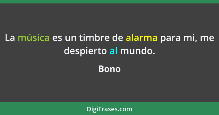 La música es un timbre de alarma para mi, me despierto al mundo.... - Bono