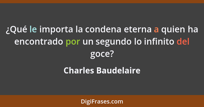 ¿Qué le importa la condena eterna a quien ha encontrado por un segundo lo infinito del goce?... - Charles Baudelaire