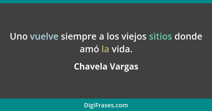 Uno vuelve siempre a los viejos sitios donde amó la vida.... - Chavela Vargas