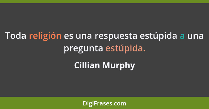 Toda religión es una respuesta estúpida a una pregunta estúpida.... - Cillian Murphy