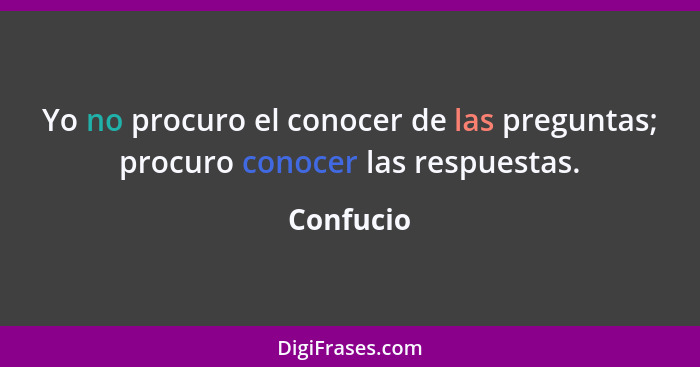 Yo no procuro el conocer de las preguntas; procuro conocer las respuestas.... - Confucio