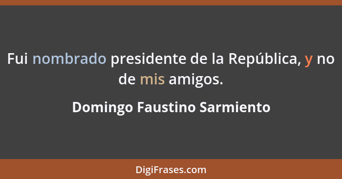 Fui nombrado presidente de la República, y no de mis amigos.... - Domingo Faustino Sarmiento