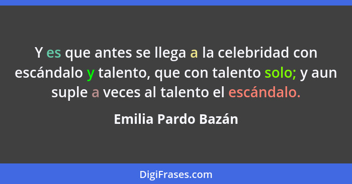 Y es que antes se llega a la celebridad con escándalo y talento, que con talento solo; y aun suple a veces al talento el escándal... - Emilia Pardo Bazán