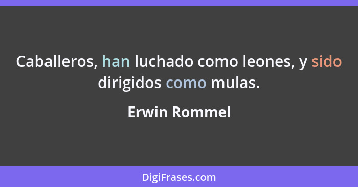 Caballeros, han luchado como leones, y sido dirigidos como mulas.... - Erwin Rommel