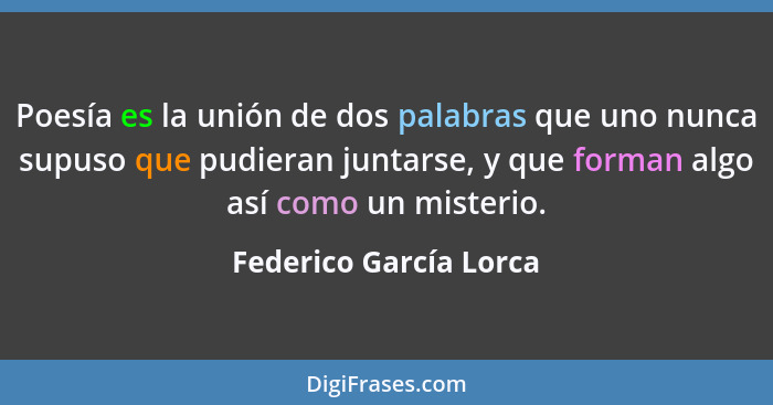 Poesía es la unión de dos palabras que uno nunca supuso que pudieran juntarse, y que forman algo así como un misterio.... - Federico García Lorca