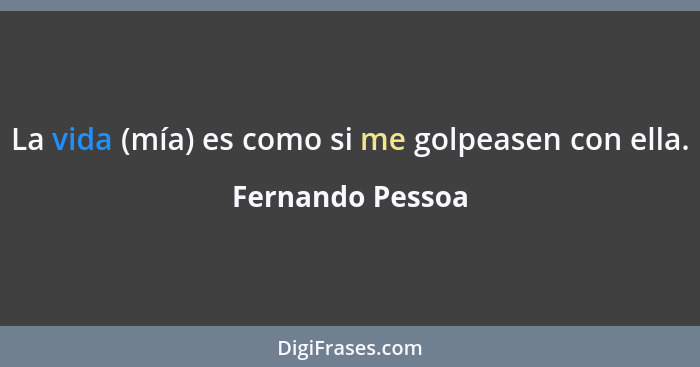 La vida (mía) es como si me golpeasen con ella.... - Fernando Pessoa