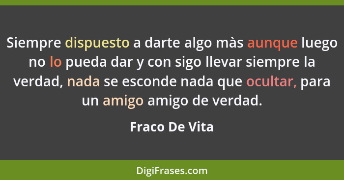 Siempre dispuesto a darte algo màs aunque luego no lo pueda dar y con sigo llevar siempre la verdad, nada se esconde nada que ocultar,... - Fraco De Vita