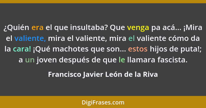 ¿Quién era el que insultaba? Que venga pa acá... ¡Mira el valiente, mira el valiente, mira el valiente cómo da la c... - Francisco Javier León de la Riva