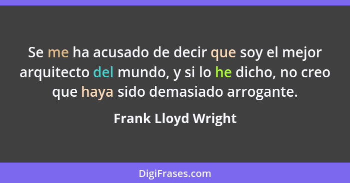 Se me ha acusado de decir que soy el mejor arquitecto del mundo, y si lo he dicho, no creo que haya sido demasiado arrogante.... - Frank Lloyd Wright