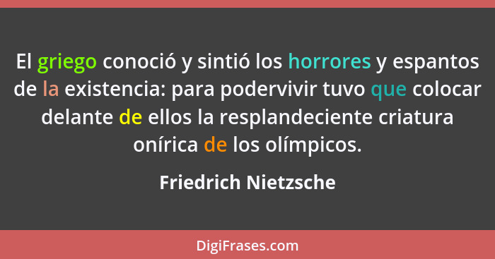 El griego conoció y sintió los horrores y espantos de la existencia: para podervivir tuvo que colocar delante de ellos la respla... - Friedrich Nietzsche