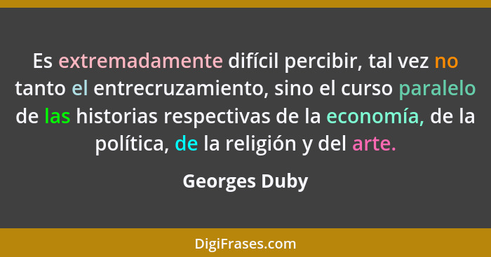 Es extremadamente difícil percibir, tal vez no tanto el entrecruzamiento, sino el curso paralelo de las historias respectivas de la eco... - Georges Duby