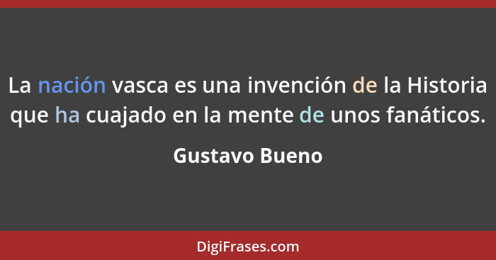 La nación vasca es una invención de la Historia que ha cuajado en la mente de unos fanáticos.... - Gustavo Bueno