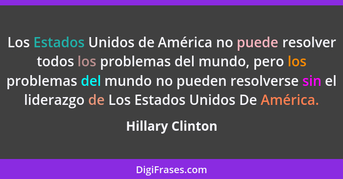 Los Estados Unidos de América no puede resolver todos los problemas del mundo, pero los problemas del mundo no pueden resolverse sin... - Hillary Clinton