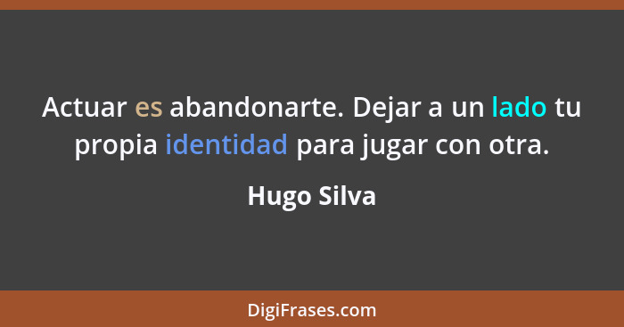 Actuar es abandonarte. Dejar a un lado tu propia identidad para jugar con otra.... - Hugo Silva