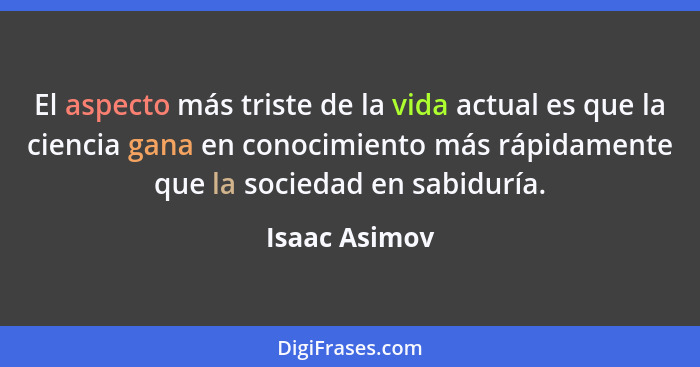 El aspecto más triste de la vida actual es que la ciencia gana en conocimiento más rápidamente que la sociedad en sabiduría.... - Isaac Asimov